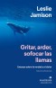 GRITAR ARDER SOFOCAR LAS LLAMAS, ENSAYOS SOBRE LA VERDAD Y EL DOLOR de LESLIE JAMISON