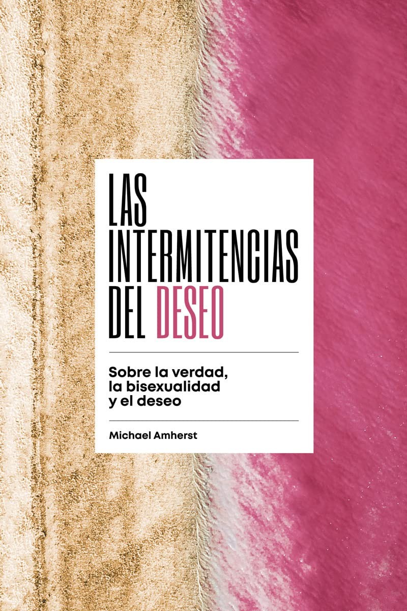 LAS INTERMITENCIAS DEL DESEO, SOBRE LA VERDAD, LA BISEXUALIDAD Y EL DESEO de MICHAEL AMHERST