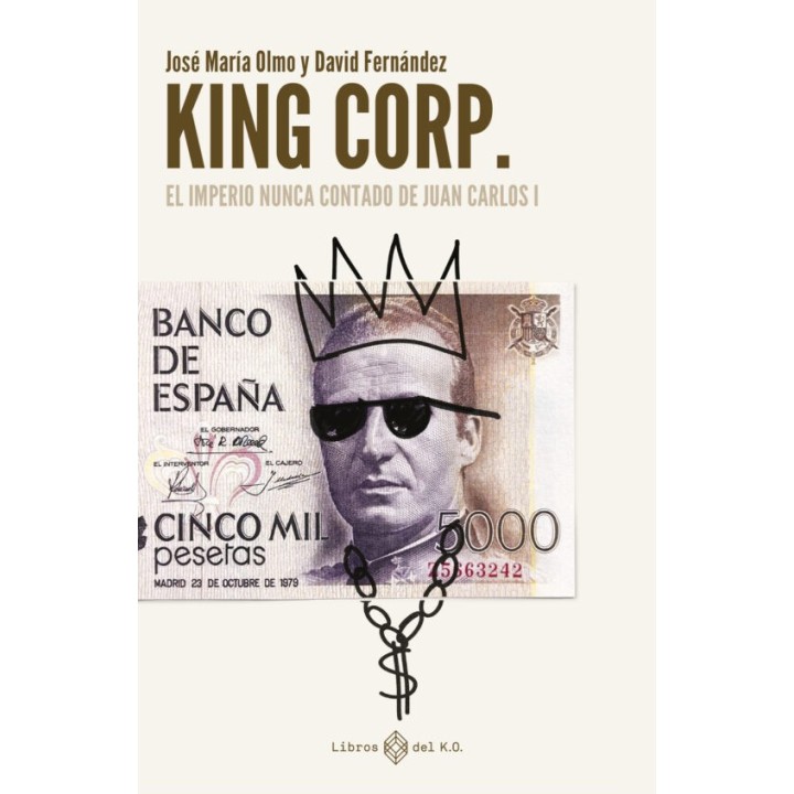 KING CORP: EL IMPERIO NUNCA CONTADO DE JUAN CARLOS I de JOSE MARIA OLMO y DAVID FERNANDEZ
