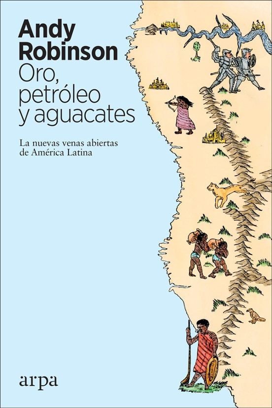 ORO, PETROLEO Y AGUACATES: LAS NUEVAS VENAS ABIERTAS DE AMERICA LATINA de ANDY ROBINSON